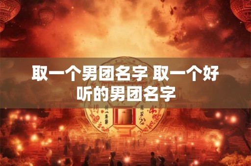 取一个男团名字 取一个好听的男团名字 取一个男团名字 取一个好听的男团名字