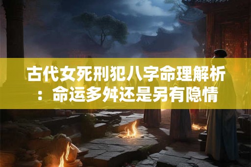古代女死刑犯八字命理解析：命运多舛还是另有隐情