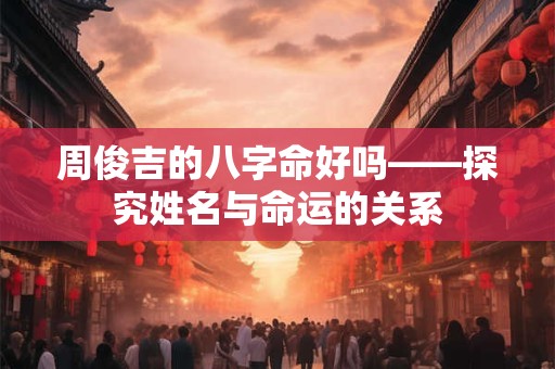 周俊吉的八字命好吗——探究姓名与命运的关系