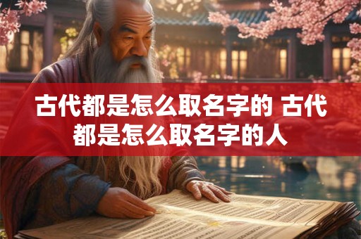 古代都是怎么取名字的 古代都是怎么取名字的人