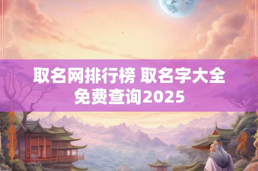 取名网排行榜 取名字大全免费查询2025