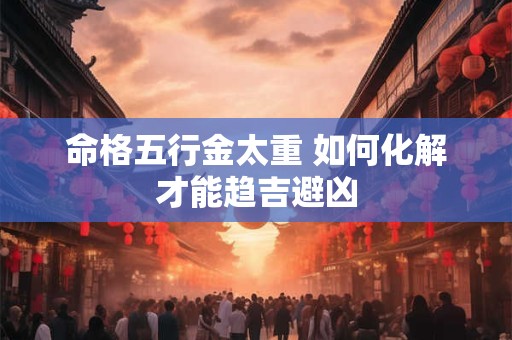 命格五行金太重 如何化解才能趋吉避凶