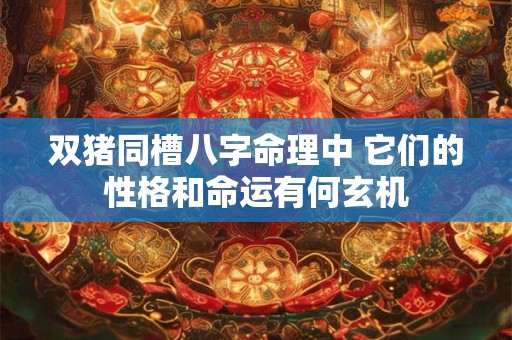 双猪同槽八字命理中 它们的性格和命运有何玄机