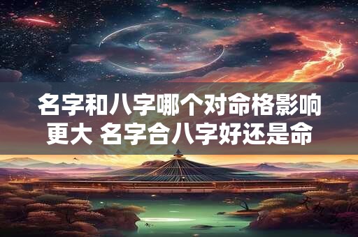 名字和八字哪个对命格影响更大 名字合八字好还是命格好