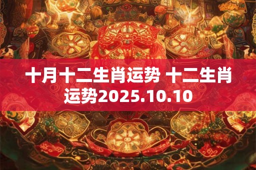 十月十二生肖运势 十二生肖运势2025.10.10 十月十二生肖运势 十二生肖运势2025.10.10