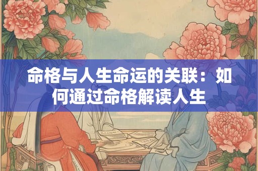 命格与人生命运的关联：如何通过命格解读人生