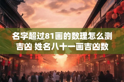 名字超过81画的数理怎么测吉凶 姓名八十一画吉凶数 (姓名81画吉凶一览)