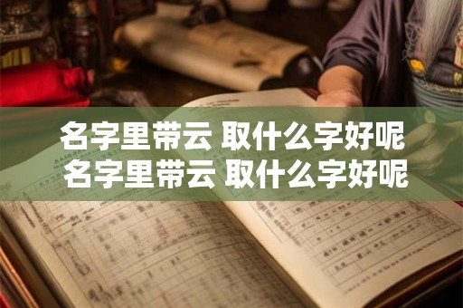 名字里带云 取什么字好呢 名字里带云 取什么字好呢女孩