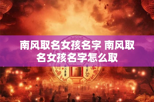 南风取名女孩名字 南风取名女孩名字怎么取