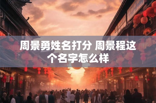 周景勇姓名打分 周景程这个名字怎么样
