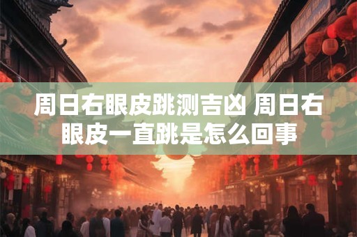 周日右眼皮跳测吉凶 周日右眼皮一直跳是怎么回事
