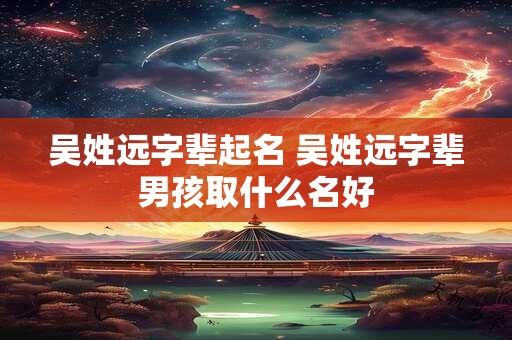 吴姓远字辈起名 吴姓远字辈男孩取什么名好