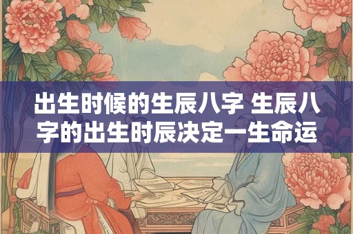出生时候的生辰八字 生辰八字的出生时辰决定一生命运