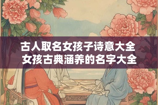 古人取名女孩子诗意大全 女孩古典涵养的名字大全