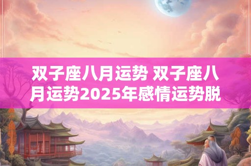 双子座八月运势 双子座八月运势2025年感情运势脱单 双子座八月运势 双子座八月运势2025年感情运势脱单