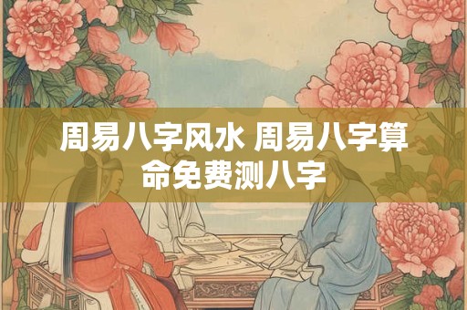周易八字风水 周易八字算命免费测八字