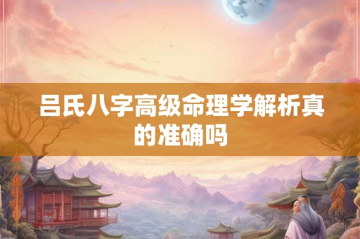 吕氏八字高级命理学解析真的准确吗