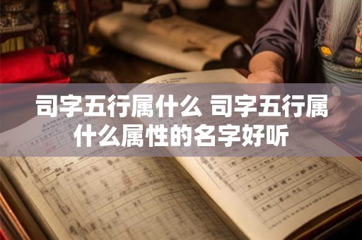 司字五行属什么 司字五行属什么属性的名字好听