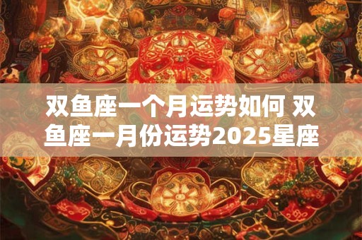 双鱼座一个月运势如何 双鱼座一月份运势2025星座屋