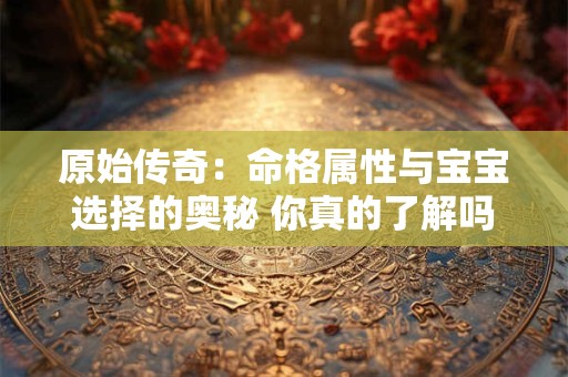 原始传奇：命格属性与宝宝选择的奥秘 你真的了解吗