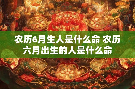 农历6月生人是什么命 农历六月出生的人是什么命