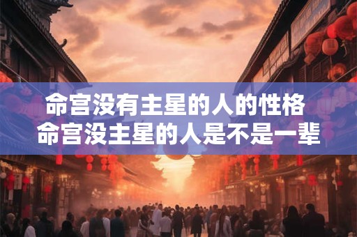命宫没有主星的人的性格 命宫没主星的人是不是一辈子很辛苦