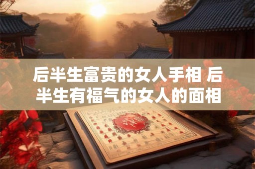 后半生富贵的女人手相 后半生有福气的女人的面相