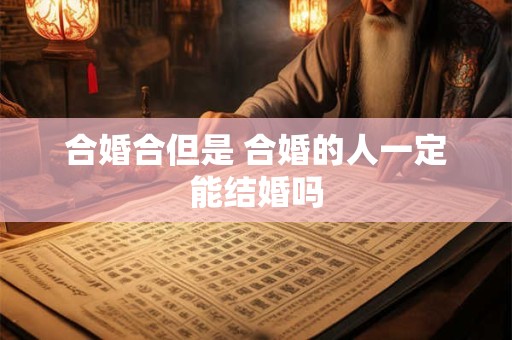 合婚合但是 合婚的人一定能结婚吗