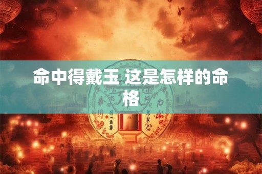 命中得戴玉 这是怎样的命格