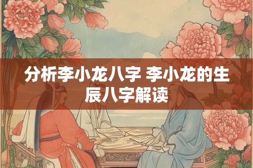 分析李小龙八字 李小龙的生辰八字解读 分析李小龙八字 李小龙的生辰八字解读
