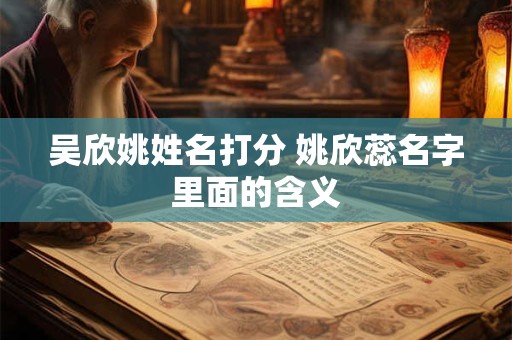 吴欣姚姓名打分 姚欣蕊名字里面的含义