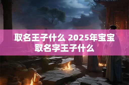 取名王子什么 2025年宝宝取名字王子什么