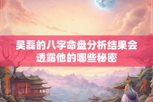 吴磊的八字命盘分析结果会透露他的哪些秘密