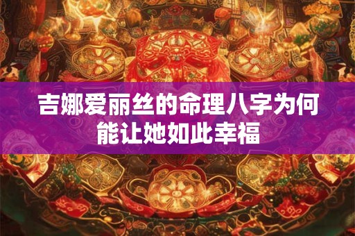 吉娜爱丽丝的命理八字为何能让她如此幸福