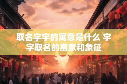 取名字宇的寓意是什么 宇字取名的寓意和象征