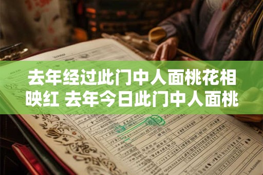 去年经过此门中人面桃花相映红 去年今日此门中人面桃花相映红人面不知何处去桃花依旧