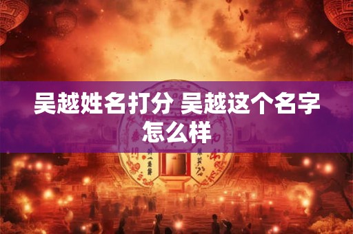 吴越姓名打分 吴越这个名字怎么样 吴越姓名打分 吴越这个名字怎么样