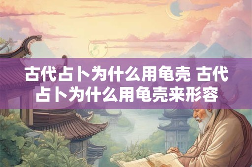 古代占卜为什么用龟壳 古代占卜为什么用龟壳来形容 古代占卜为什么用龟壳 古代占卜为什么用龟壳来形容