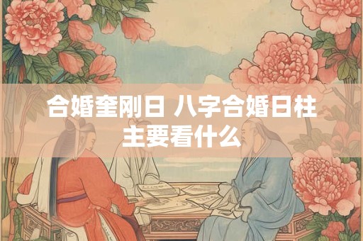 合婚奎刚日 八字合婚日柱主要看什么