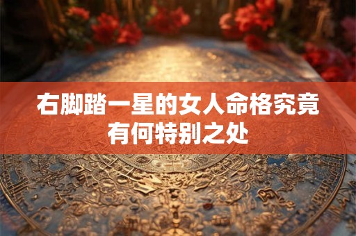 右脚踏一星的女人命格究竟有何特别之处