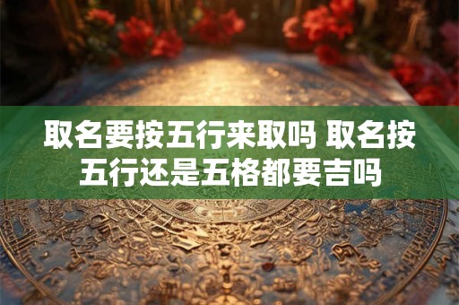 取名要按五行来取吗 取名按五行还是五格都要吉吗