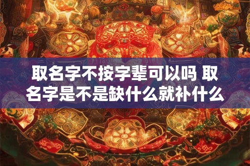 详细阅读:取名字不按字辈可以吗 取名字是不是缺什么就补什么 取名字不按字辈可以吗 取名字是不是缺什么就补什么