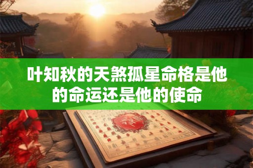 叶知秋的天煞孤星命格是他的命运还是他的使命