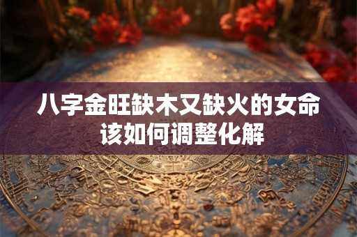 八字金旺缺木又缺火的女命 该如何调整化解