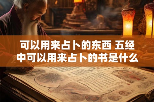 可以用来占卜的东西 五经中可以用来占卜的书是什么