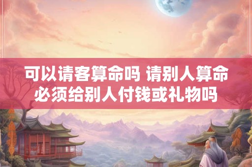 可以请客算命吗 请别人算命必须给别人付钱或礼物吗