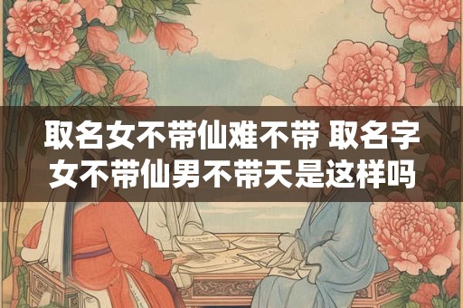 取名女不带仙难不带 取名字女不带仙男不带天是这样吗