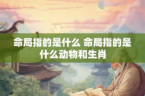 命局指的是什么 命局指的是什么动物和生肖