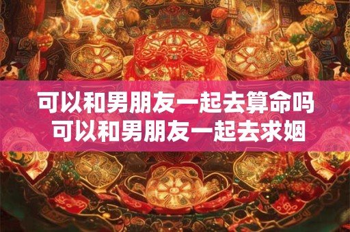 可以和男朋友一起去算命吗 可以和男朋友一起去求姻缘吗