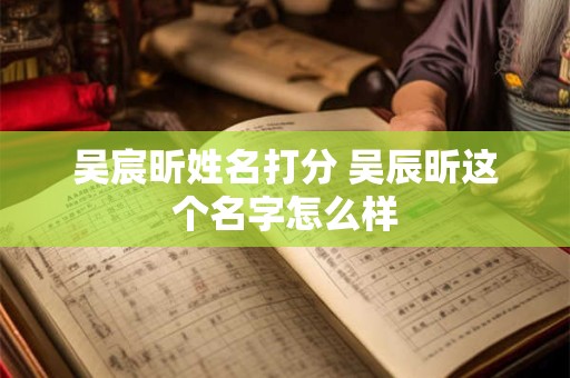 吴宸昕姓名打分 吴辰昕这个名字怎么样